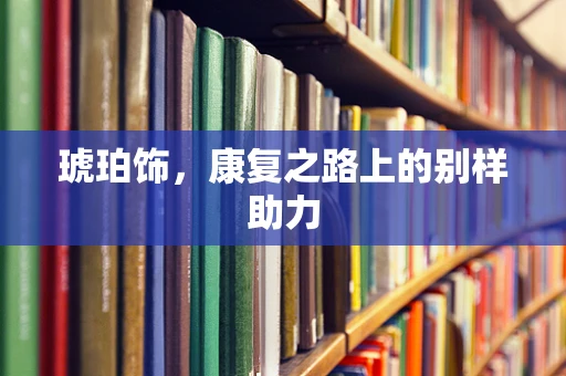 琥珀饰，康复之路上的别样助力