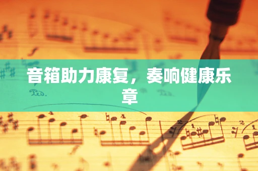 音箱助力康复，奏响健康乐章