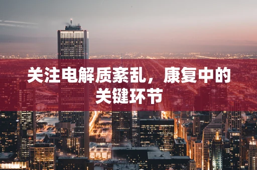 关注电解质紊乱，康复中的关键环节