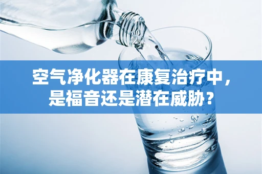空气净化器在康复治疗中，是福音还是潜在威胁？