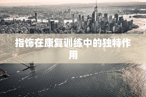 指饰在康复训练中的独特作用