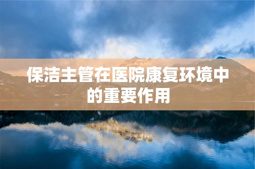 保洁主管在医院康复环境中的重要作用