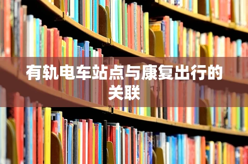 有轨电车站点与康复出行的关联
