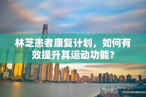 林芝患者康复计划，如何有效提升其运动功能？