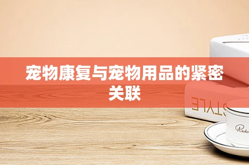 宠物康复与宠物用品的紧密关联