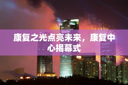 康复之光点亮未来，康复中心揭幕式
