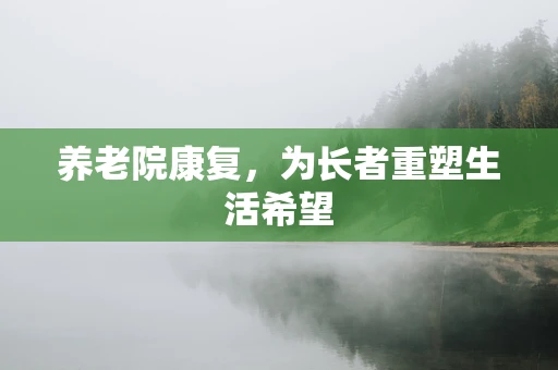 养老院康复，为长者重塑生活希望
