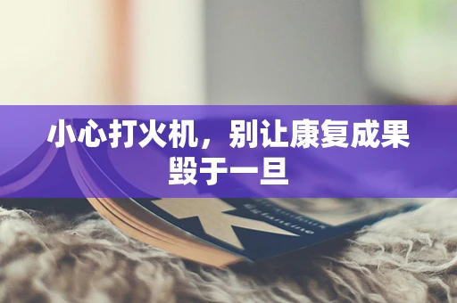 小心打火机，别让康复成果毁于一旦