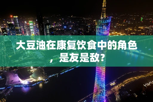 大豆油在康复饮食中的角色，是友是敌？