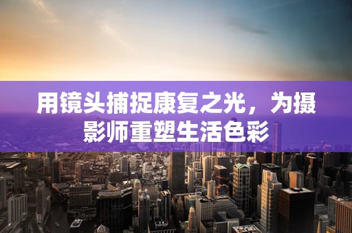用镜头捕捉康复之光，为摄影师重塑生活色彩