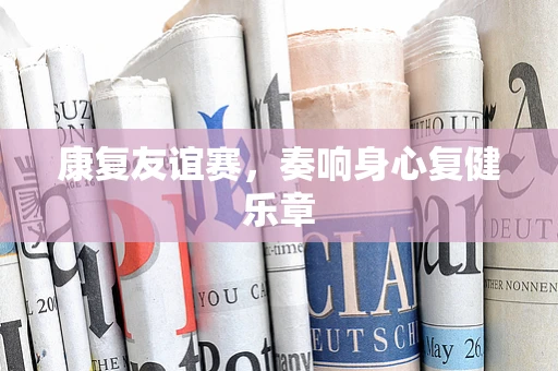 康复友谊赛，奏响身心复健乐章