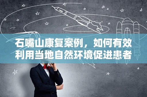 石嘴山康复案例，如何有效利用当地自然环境促进患者恢复？