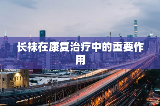 长袜在康复治疗中的重要作用