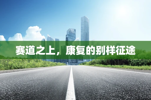 赛道之上，康复的别样征途