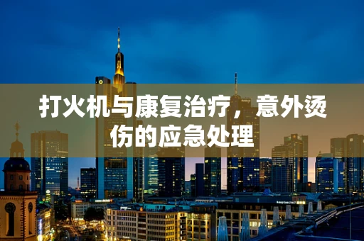 打火机与康复治疗，意外烫伤的应急处理