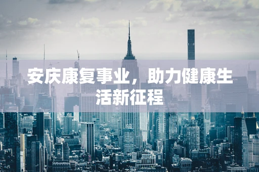安庆康复事业，助力健康生活新征程