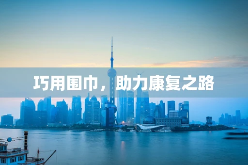 巧用围巾，助力康复之路