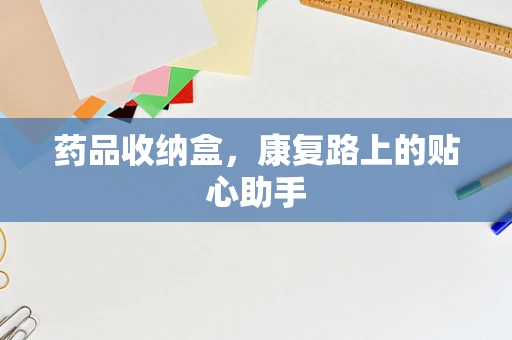 药品收纳盒，康复路上的贴心助手