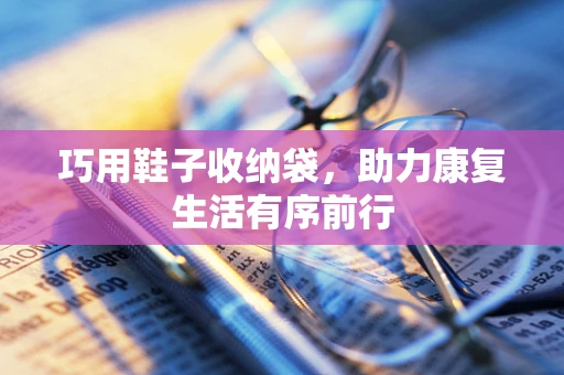 巧用鞋子收纳袋，助力康复生活有序前行