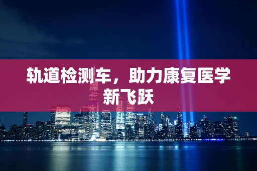 轨道检测车，助力康复医学新飞跃