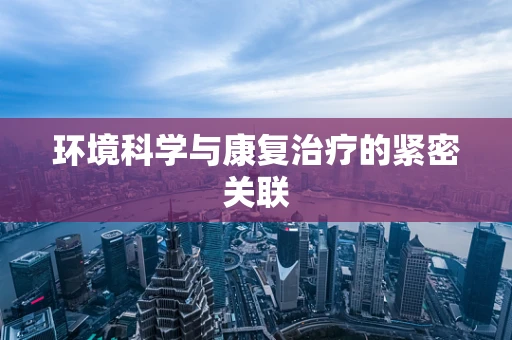 环境科学与康复治疗的紧密关联
