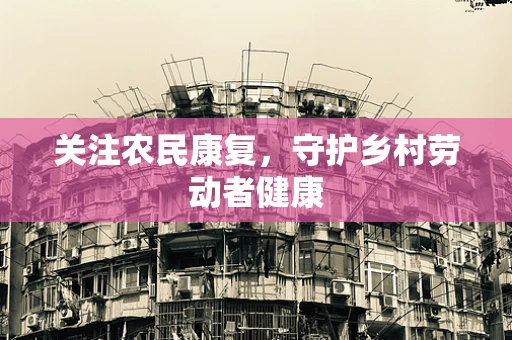 关注农民康复，守护乡村劳动者健康