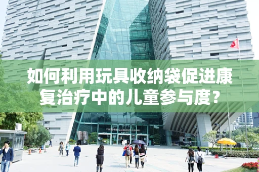 如何利用玩具收纳袋促进康复治疗中的儿童参与度？