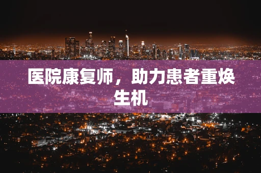 医院康复师，助力患者重焕生机