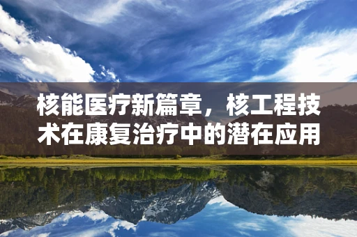 核能医疗新篇章，核工程技术在康复治疗中的潜在应用？