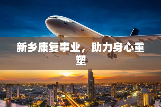 新乡康复事业，助力身心重塑