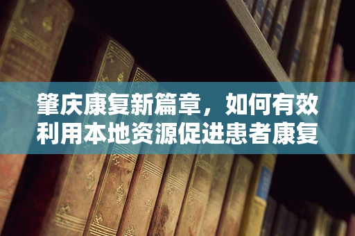 肇庆康复新篇章，如何有效利用本地资源促进患者康复？
