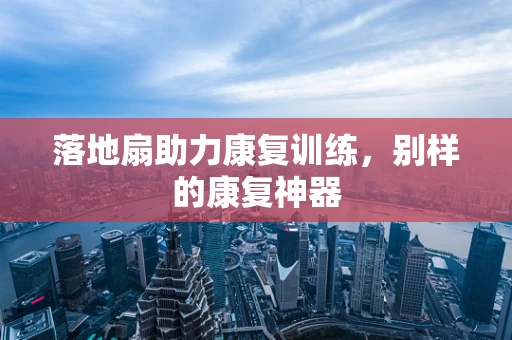 落地扇助力康复训练，别样的康复神器