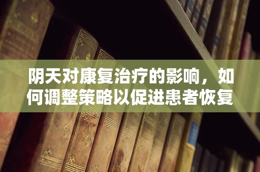 阴天对康复治疗的影响，如何调整策略以促进患者恢复？