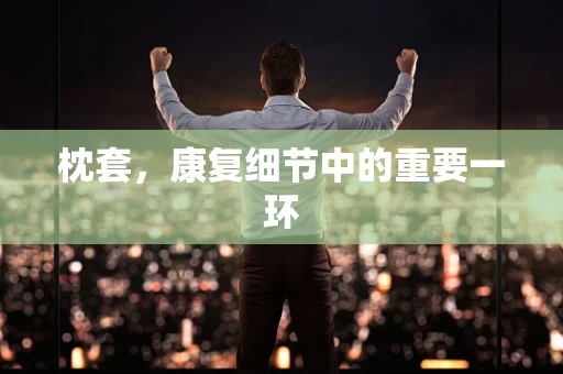 枕套，康复细节中的重要一环