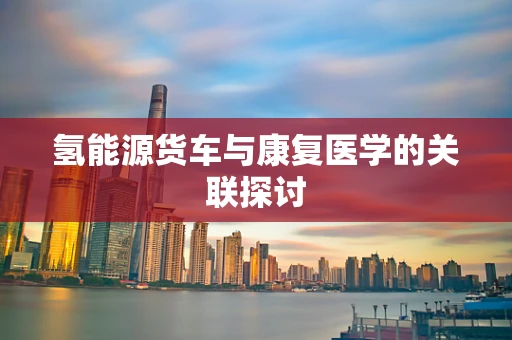 氢能源货车与康复医学的关联探讨
