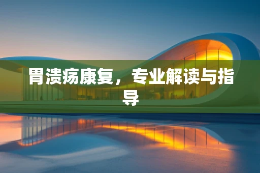 胃溃疡康复，专业解读与指导