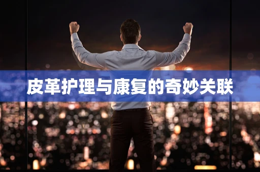 皮革护理与康复的奇妙关联