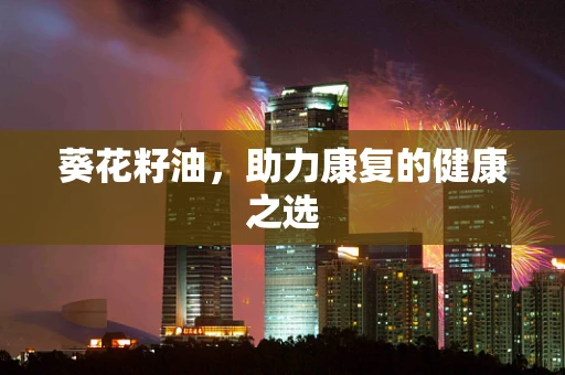 葵花籽油，助力康复的健康之选