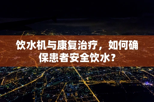 饮水机与康复治疗，如何确保患者安全饮水？