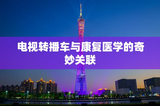 电视转播车与康复医学的奇妙关联