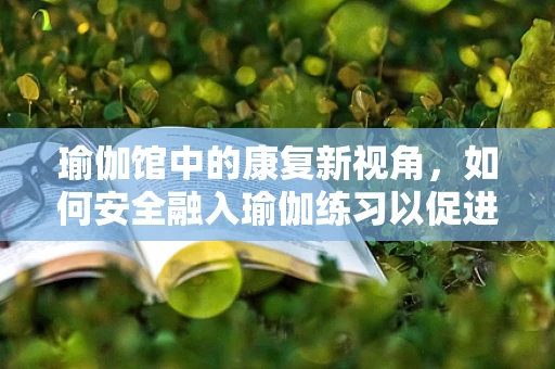 瑜伽馆中的康复新视角，如何安全融入瑜伽练习以促进患者康复？