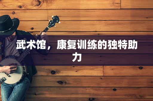 武术馆，康复训练的独特助力