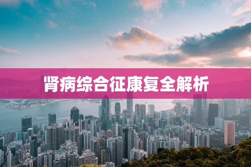 肾病综合征康复全解析