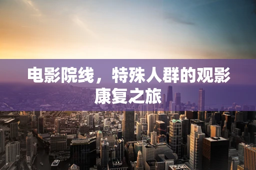 电影院线，特殊人群的观影康复之旅