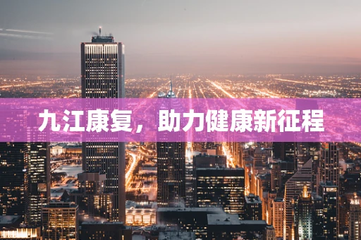 九江康复，助力健康新征程