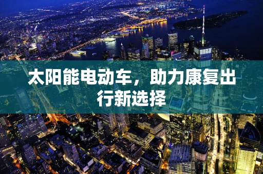 太阳能电动车，助力康复出行新选择