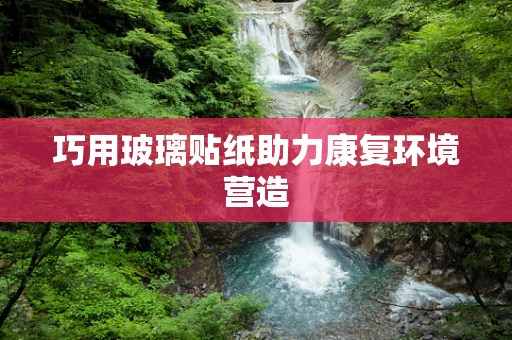 巧用玻璃贴纸助力康复环境营造