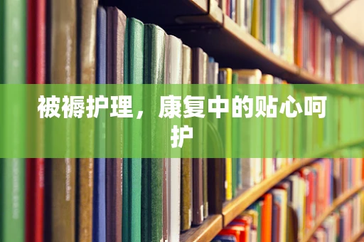 被褥护理，康复中的贴心呵护