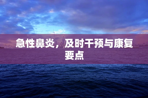 急性鼻炎，及时干预与康复要点