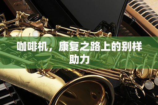 咖啡机，康复之路上的别样助力